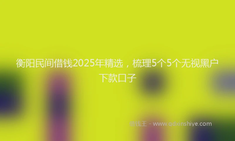 衡阳民间借钱2025年精选，梳理5个5个无视黑户下款口子