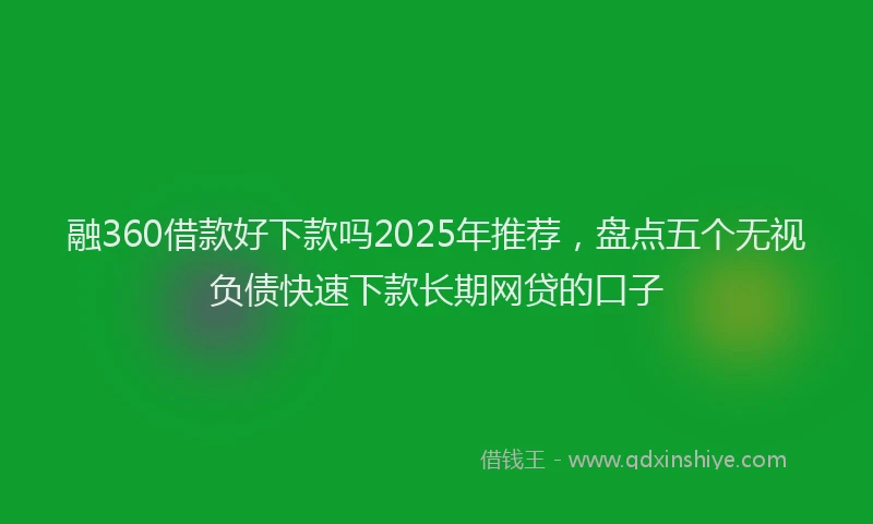 融360借款好下款吗2025年推荐，盘点五个无视负债快速下款长期网贷的口子