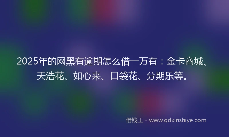 2025年的网黑有逾期怎么借一万有：金卡商城、天浩花、如心来、口袋花、分期乐等。