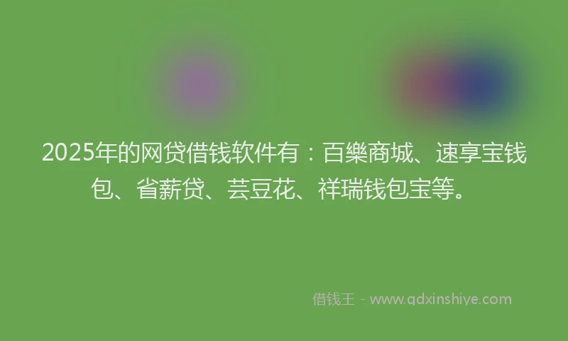 2025年的网贷借钱软件有：百樂商城、速享宝钱包、省薪贷、芸豆花、祥瑞钱包宝等。