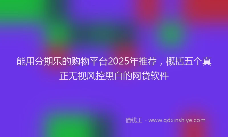 能用分期乐的购物平台2025年推荐，概括五个真正无视风控黑白的网贷软件