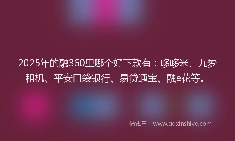 2025年的融360里哪个好下款有：哆哆米、九梦租机、平安口袋银行、易贷通宝、融e花等。