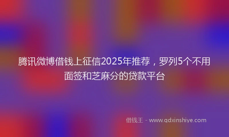 腾讯微博借钱上征信2025年推荐，罗列5个不用面签和芝麻分的贷款平台