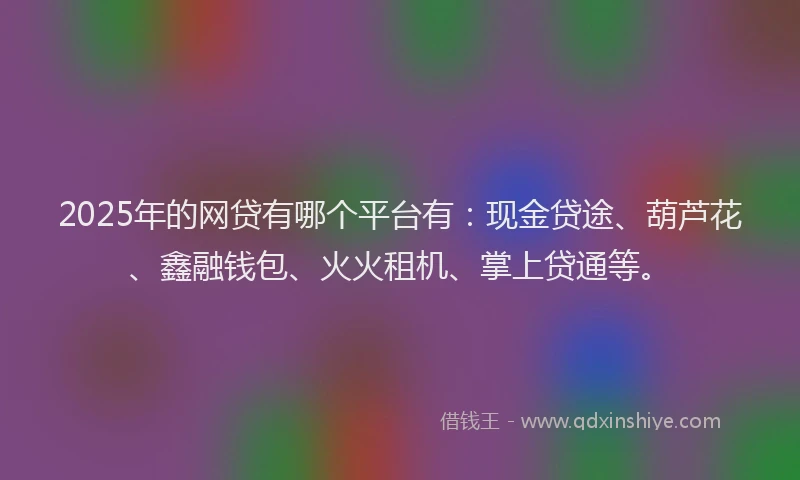 2025年的网贷有哪个平台有：现金贷途、葫芦花、鑫融钱包、火火租机、掌上贷通等。