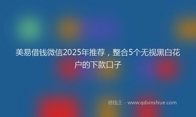 美易借钱微信2025年推荐，整合5个无视黑白花户的下款口子