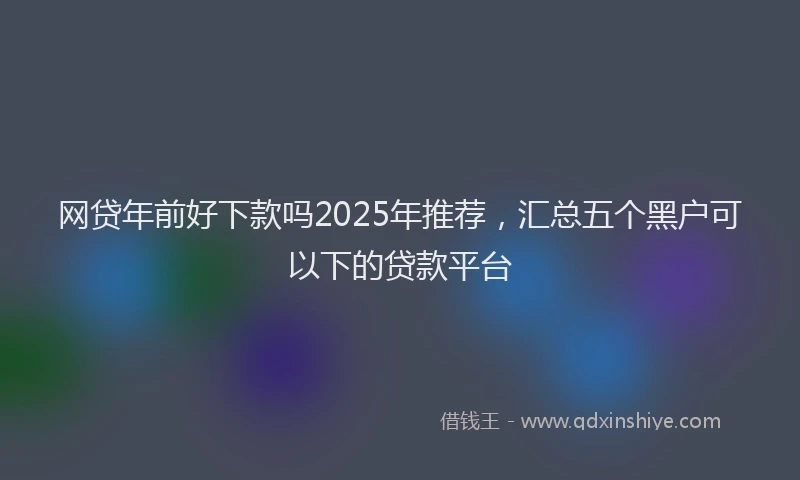 网贷年前好下款吗2025年推荐，汇总五个黑户可以下的贷款平台