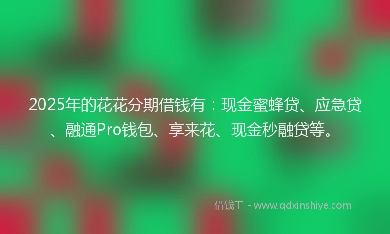 2025年的花花分期借钱有：现金蜜蜂贷、应急贷、融通Pro钱包、享来花、现金秒融贷等。
