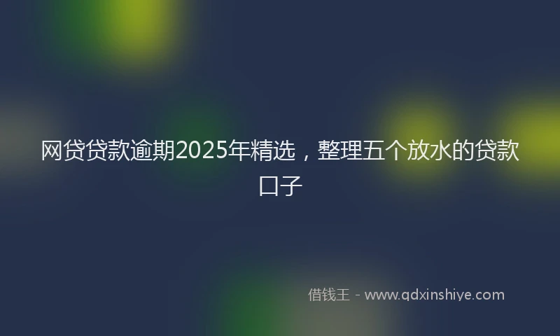 网贷贷款逾期2025年精选，整理五个放水的贷款口子
