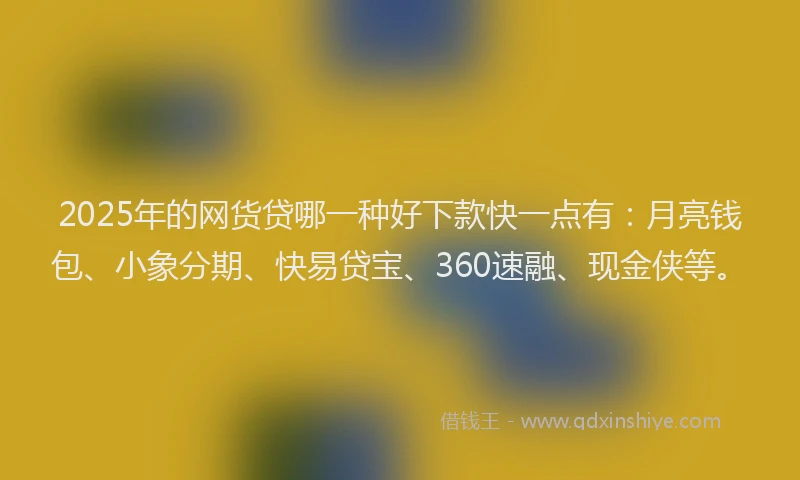 2025年的网货贷哪一种好下款快一点有：月亮钱包、小象分期、快易贷宝、360速融、现金侠等。