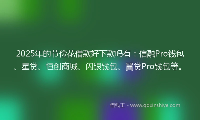 2025年的节俭花借款好下款吗有:信融Pro钱包、星贷、恒创商城、闪银钱包、翼贷Pro钱包等。