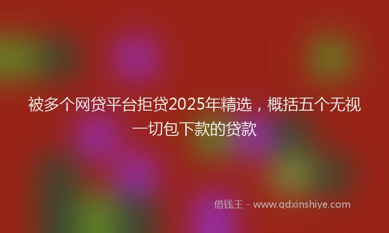 被多个网贷平台拒贷2025年精选，概括五个无视一切包下款的贷款