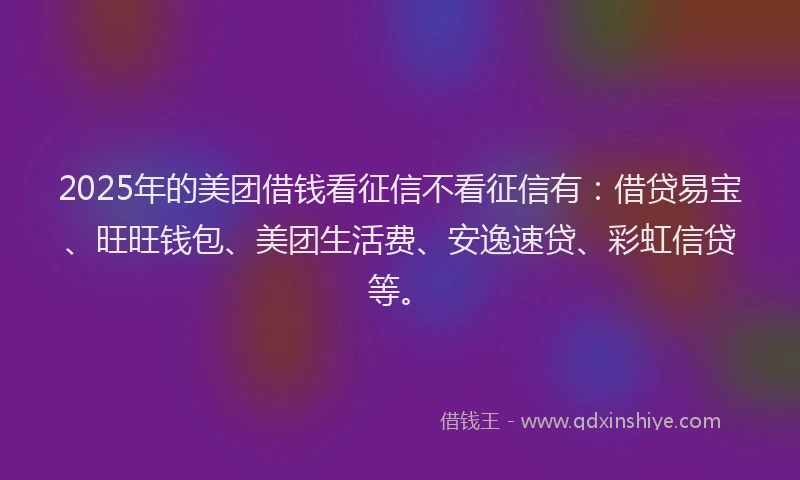 2025年的美团借钱看征信不看征信有：借贷易宝、旺旺钱包、美团生活费、安逸速贷、彩虹信贷等。