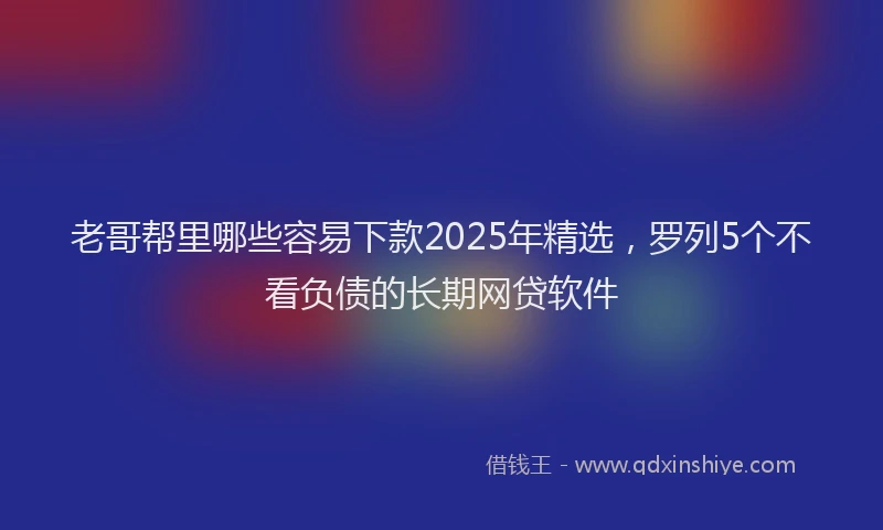 老哥帮里哪些容易下款2025年精选，罗列5个不看负债的长期网贷软件
