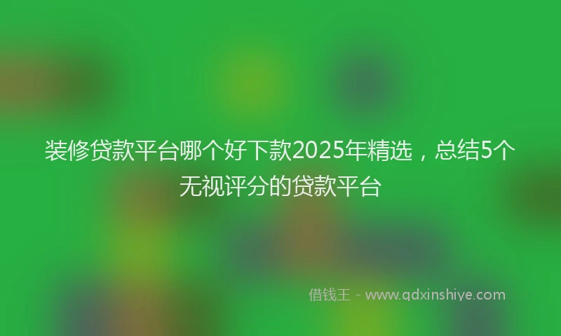 装修贷款平台哪个好下款2025年精选，总结5个无视评分的贷款平台