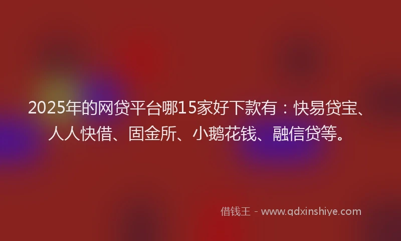 2025年的网贷平台哪15家好下款有：快易贷宝、人人快借、固金所、小鹅花钱、融信贷等。