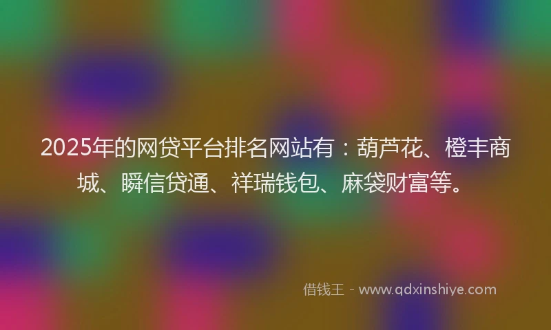 2025年的网贷平台排名网站有：葫芦花、橙丰商城、瞬信贷通、祥瑞钱包、麻袋财富等。