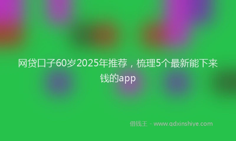 网贷口子60岁2025年推荐，梳理5个最新能下来钱的app