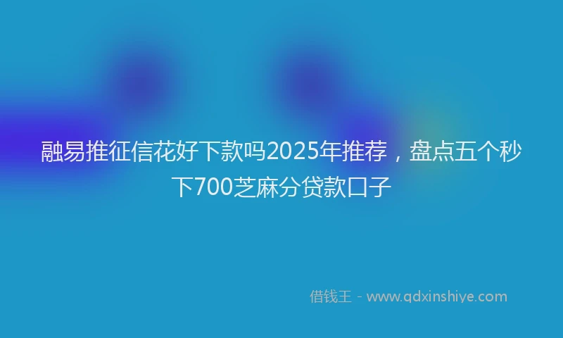 融易推征信花好下款吗2025年推荐，盘点五个秒下700芝麻分贷款口子