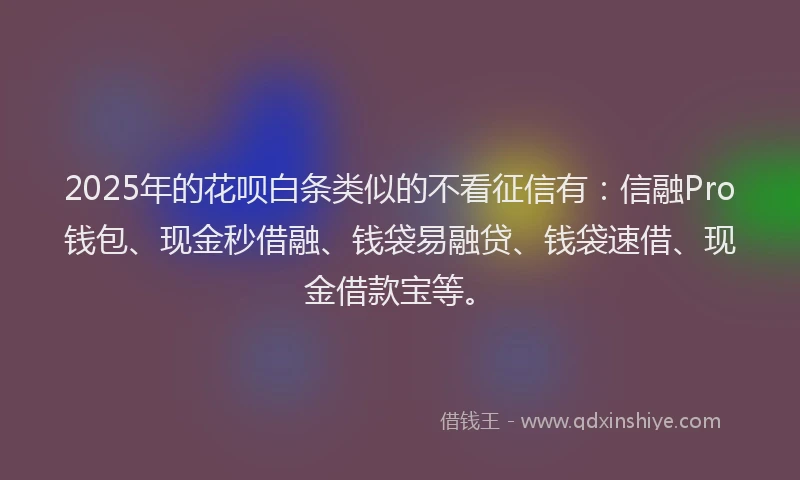 2025年的花呗白条类似的不看征信有：信融Pro钱包、现金秒借融、钱袋易融贷、钱袋速借、现金借款宝等。