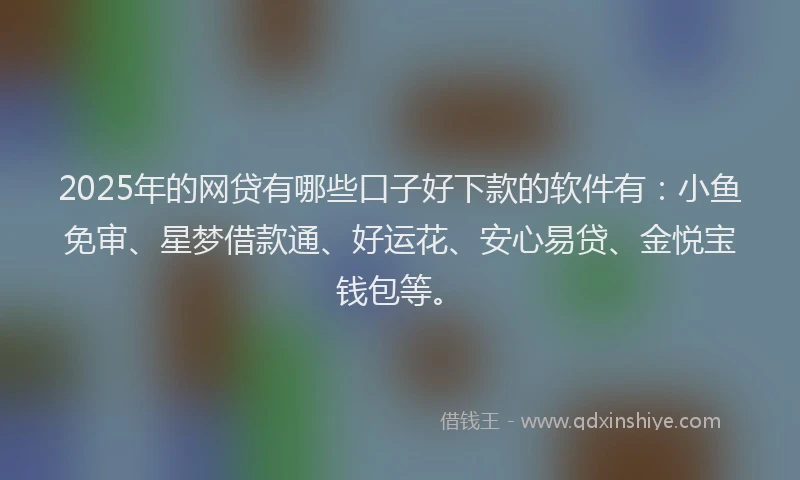 2025年的网贷有哪些口子好下款的软件有：小鱼免审、星梦借款通、好运花、安心易贷、金悦宝钱包等。
