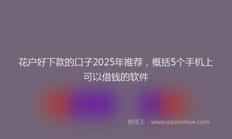花户好下款的口子2025年推荐，概括5个手机上可以借钱的软件