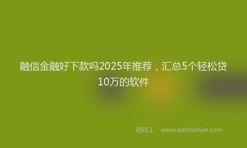 融信金融好下款吗2025年推荐，汇总5个轻松贷10万的软件
