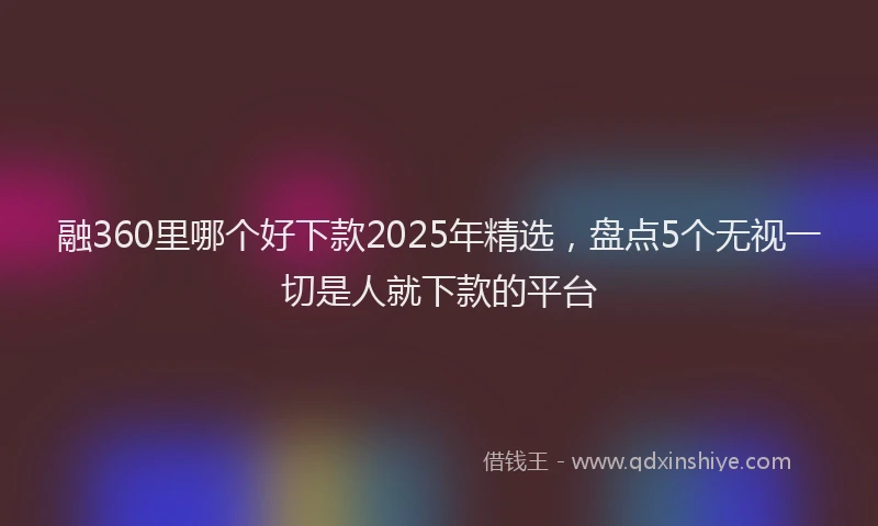 融360里哪个好下款2025年精选，盘点5个无视一切是人就下款的平台