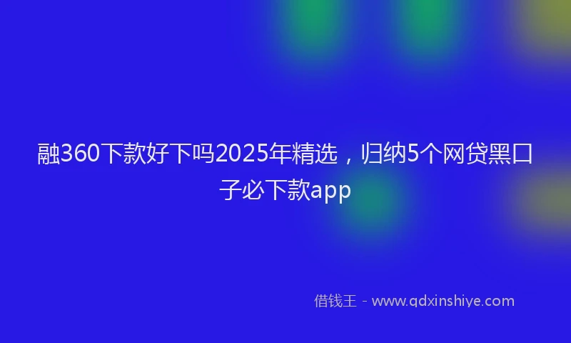 融360下款好下吗2025年精选，归纳5个网贷黑口子必下款app