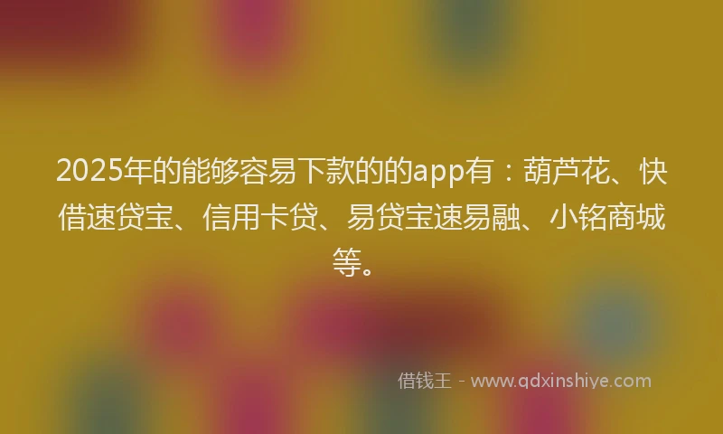 2025年的能够容易下款的的app有：葫芦花、快借速贷宝、信用卡贷、易贷宝速易融、小铭商城等。
