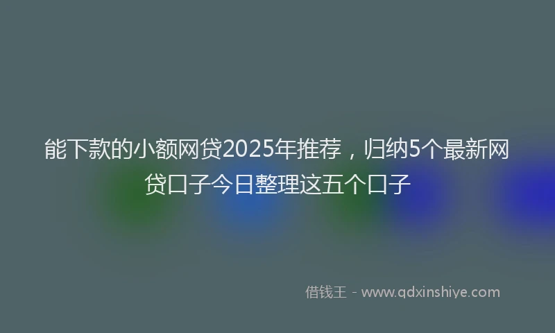 能下款的小额网贷2025年推荐，归纳5个最新网贷口子今日整理这五个口子