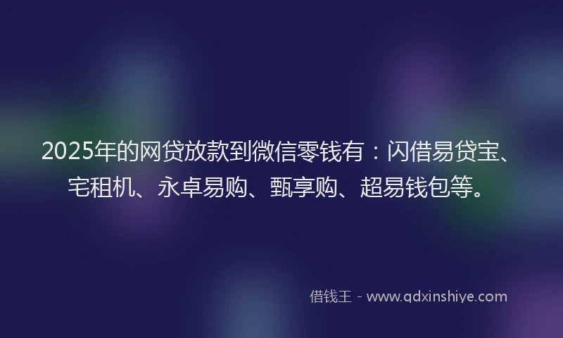 2025年的网贷放款到微信零钱有：闪借易贷宝、宅租机、永卓易购、甄享购、超易钱包等。
