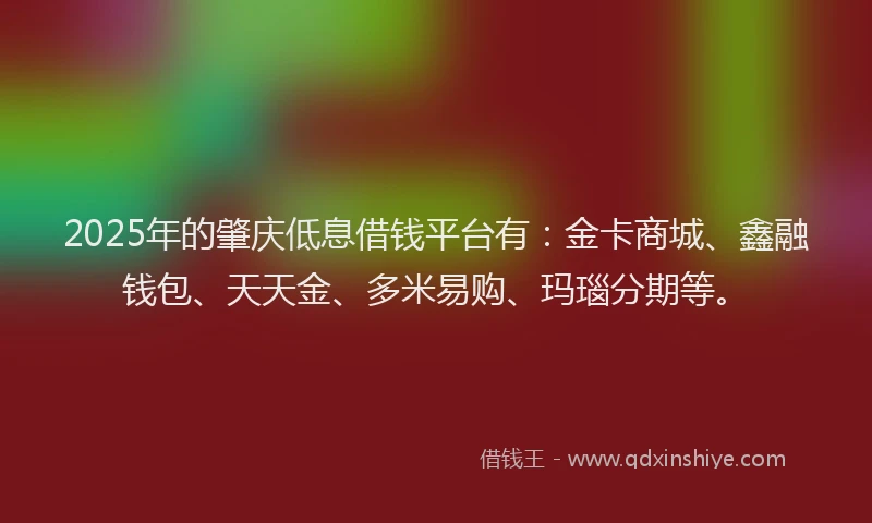 2025年的肇庆低息借钱平台有：金卡商城、鑫融钱包、天天金、多米易购、玛瑙分期等。