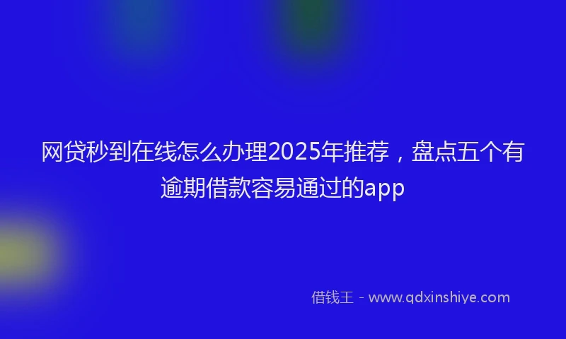 网贷秒到在线怎么办理2025年推荐，盘点五个有逾期借款容易通过的app