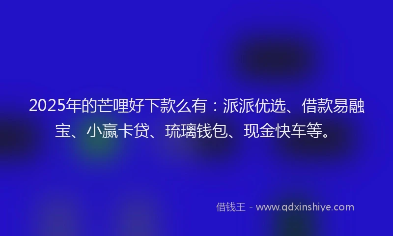 2025年的芒哩好下款么有：派派优选、借款易融宝、小赢卡贷、琉璃钱包、现金快车等。