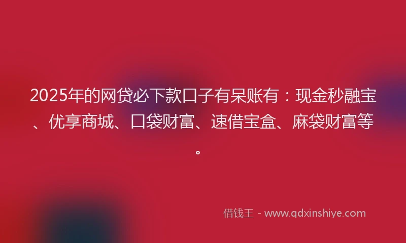 2025年的网贷必下款口子有呆账有：现金秒融宝、优享商城、口袋财富、速借宝盒、麻袋财富等。