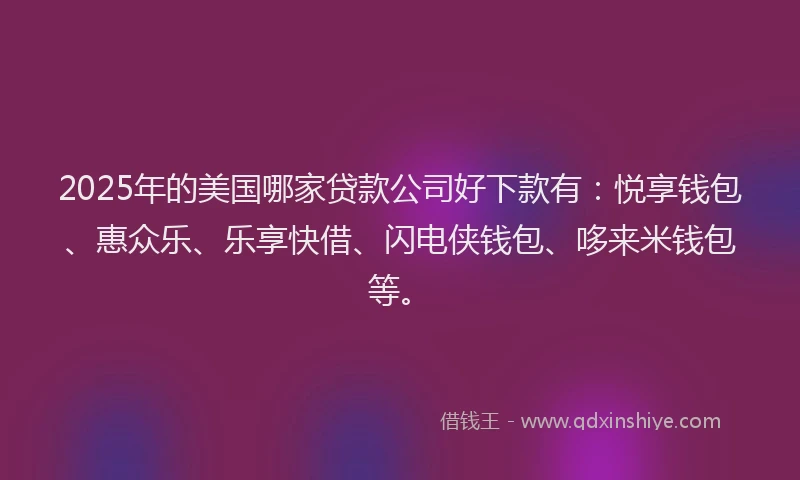 2025年的美国哪家贷款公司好下款有：悦享钱包、惠众乐、乐享快借、闪电侠钱包、哆来米钱包等。