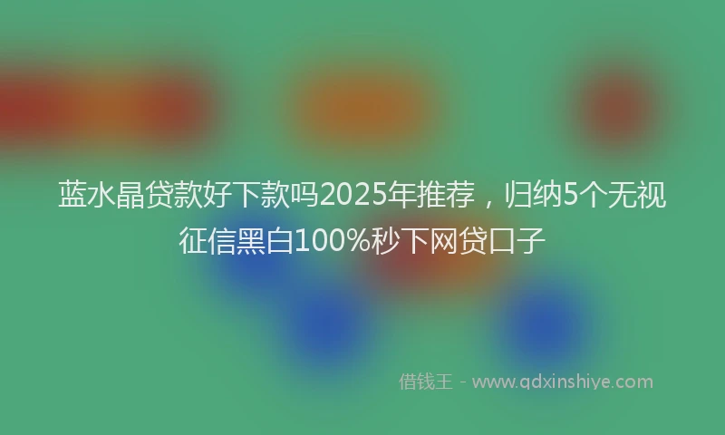 蓝水晶贷款好下款吗2025年推荐，归纳5个无视征信黑白100%秒下网贷口子