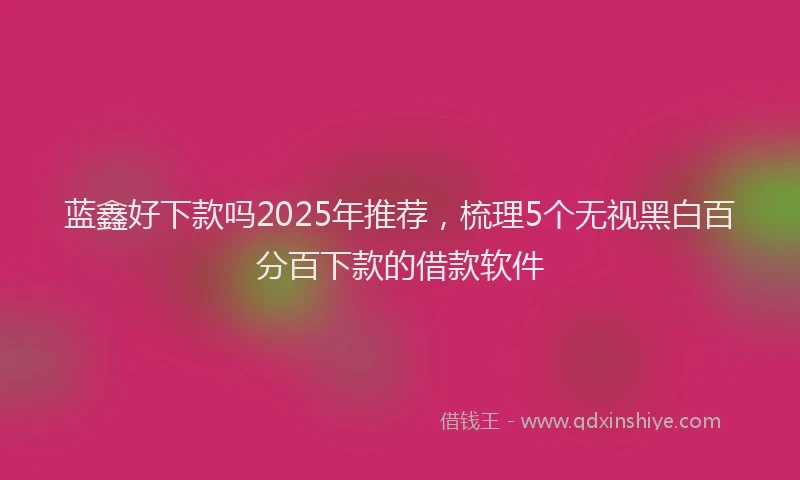 蓝鑫好下款吗2025年推荐，梳理5个无视黑白百分百下款的借款软件