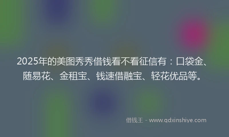 2025年的美图秀秀借钱看不看征信有：口袋金、随易花、金租宝、钱速借融宝、轻花优品等。