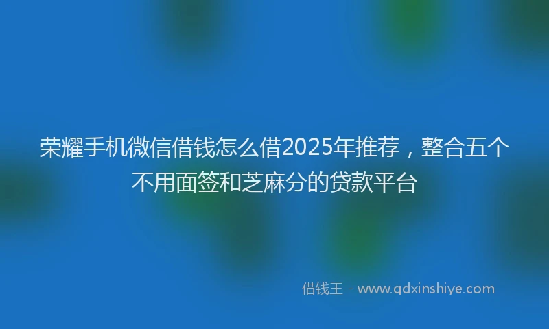 荣耀手机微信借钱怎么借2025年推荐，整合五个不用面签和芝麻分的贷款平台