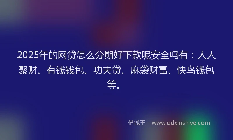 2025年的网贷怎么分期好下款呢安全吗有：人人聚财、有钱钱包、功夫贷、麻袋财富、快鸟钱包等。