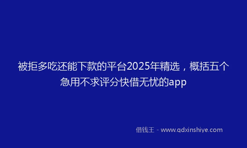 被拒多吃还能下款的平台2025年精选，概括五个急用不求评分快借无忧的app