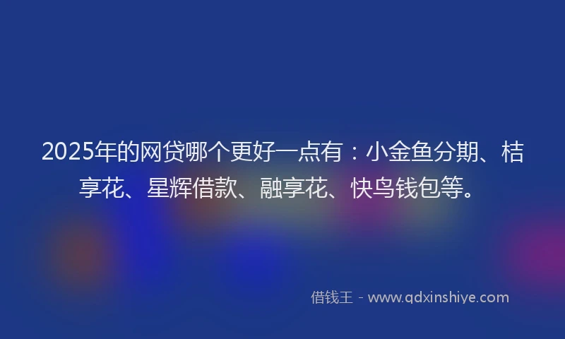 2025年的网贷哪个更好一点有：小金鱼分期、桔享花、星辉借款、融享花、快鸟钱包等。
