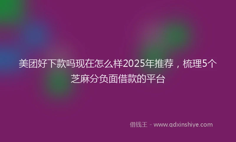 美团好下款吗现在怎么样2025年推荐，梳理5个芝麻分负面借款的平台