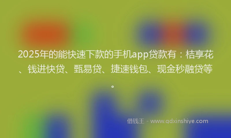 2025年的能快速下款的手机app贷款有：桔享花、钱进快贷、甄易贷、捷速钱包、现金秒融贷等。