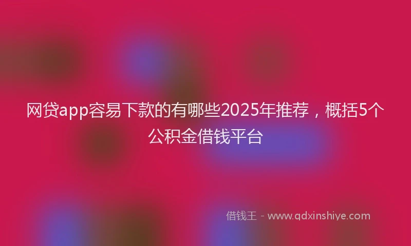 网贷app容易下款的有哪些2025年推荐，概括5个公积金借钱平台