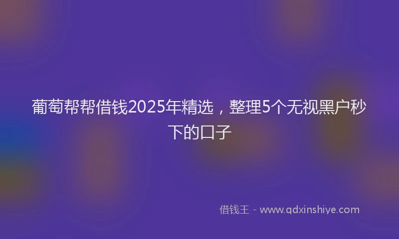葡萄帮帮借钱2025年精选，整理5个无视黑户秒下的口子