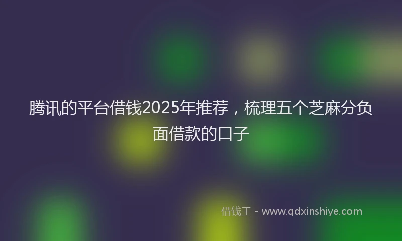 腾讯的平台借钱2025年推荐，梳理五个芝麻分负面借款的口子
