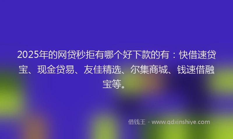 2025年的网贷秒拒有哪个好下款的有：快借速贷宝、现金贷易、友佳精选、尔集商城、钱速借融宝等。
