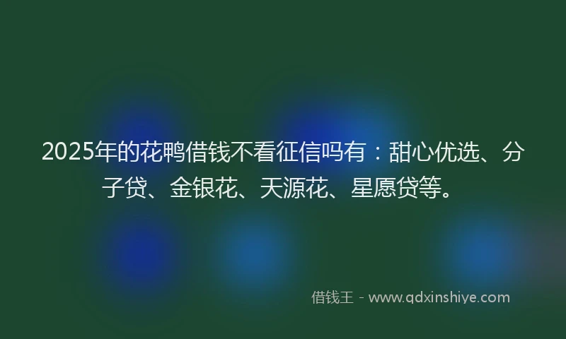 2025年的花鸭借钱不看征信吗有：甜心优选、分子贷、金银花、天源花、星愿贷等。